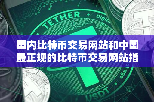 国内比特币交易网站和中国最正规的比特币交易网站指南 国内比特币交易网站和中国最正规的比特币交易网站指南