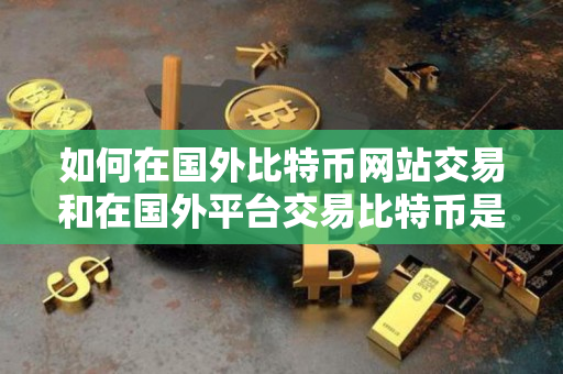 如何在国外比特币网站交易和在国外平台交易比特币是否违法？
