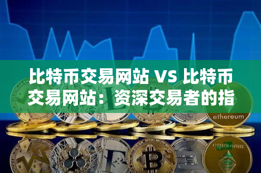 比特币交易网站 VS 比特币交易网站:资深交易者的指导 比特币交易网站 VS 比特币交易网站:资深交易者的指导