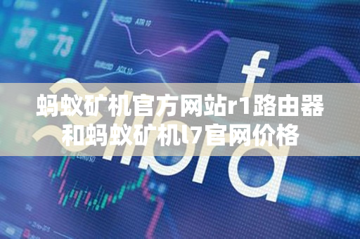 蚂蚁矿机官方网站r1路由器和蚂蚁矿机l7官网价格 蚂蚁矿机官方网站r1路由器和蚂蚁矿机l7官网价格