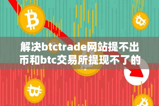 解决btctrade网站提不出币和btc交易所提现不了的问题