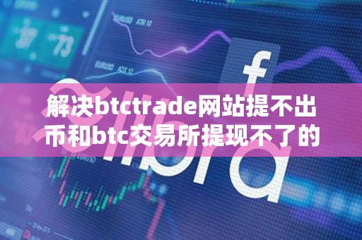解决btctrade网站提不出币和btc交易所提现不了的问题