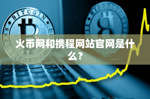 火币网和携程网站官网是什么? 火币网和携程网站官网是什么?