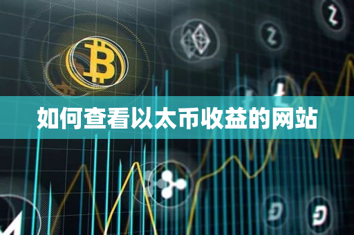 如何查看以太币收益的网站 如何查看以太币收益的网站