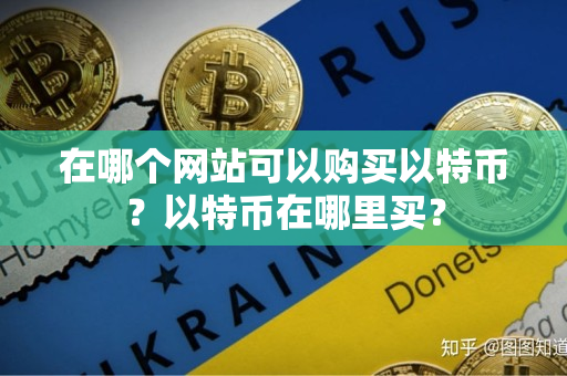 在哪个网站可以购买以特币?以特币在哪里买? 在哪个网站可以购买以特币?以特币在哪里买?