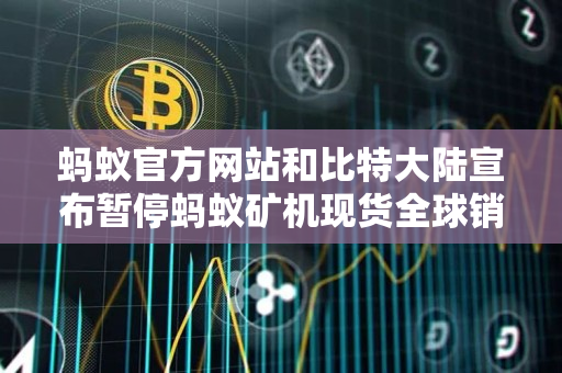 蚂蚁官方网站和比特大陆宣布暂停蚂蚁矿机现货全球销售 蚂蚁官方网站和比特大陆宣布暂停蚂蚁矿机现货全球销售