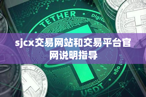 sjcx交易网站和交易平台官网说明指导 sjcx交易网站和交易平台官网说明指导