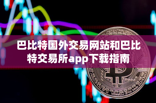巴比特国外交易网站和巴比特交易所app下载指南
