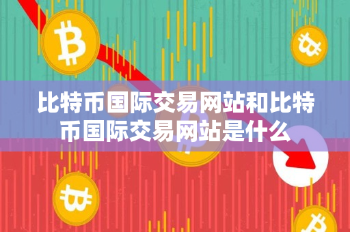 比特币国际交易网站和比特币国际交易网站是什么
