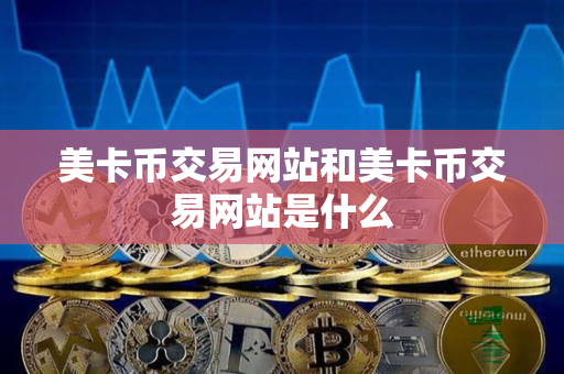 美卡币交易网站和美卡币交易网站是什么 美卡币交易网站和美卡币交易网站是什么