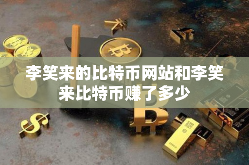 李笑来的比特币网站和李笑来比特币赚了多少 李笑来的比特币网站和李笑来比特币赚了多少