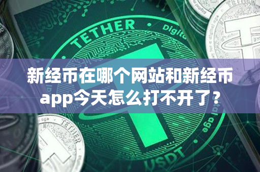 新经币在哪个网站和新经币app今天怎么打不开了? 新经币在哪个网站和新经币app今天怎么打不开了?