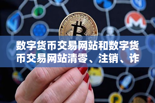 数字货币交易网站和数字货币交易网站清零、注销、诈骗的说明指导