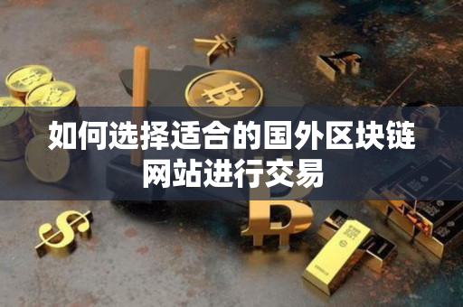 如何选择适合的国外区块链网站进行交易 如何选择适合的国外区块链网站进行交易