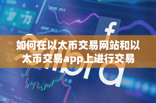 如何在以太币交易网站和以太币交易app上进行交易 如何在以太币交易网站和以太币交易app上进行交易