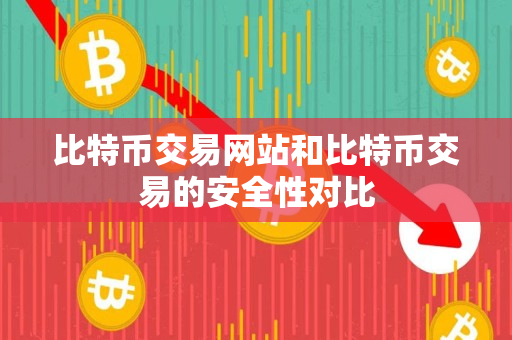 比特币交易网站和比特币交易的安全性对比 比特币交易网站和比特币交易的安全性对比