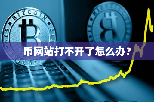 币网站打不开了怎么办? 币网站打不开了怎么办?