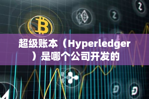 超级账本(Hyperledger)是哪个公司开发的 超级账本(Hyperledger)是哪个公司开发的