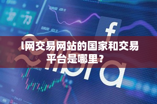 l网交易网站的国家和交易平台是哪里? l网交易网站的国家和交易平台是哪里?