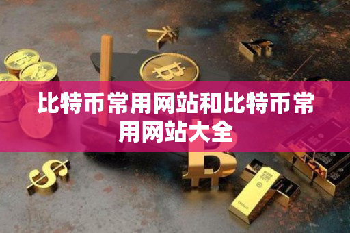 比特币常用网站和比特币常用网站大全