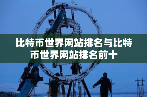 比特币世界网站排名与比特币世界网站排名前十 比特币世界网站排名与比特币世界网站排名前十