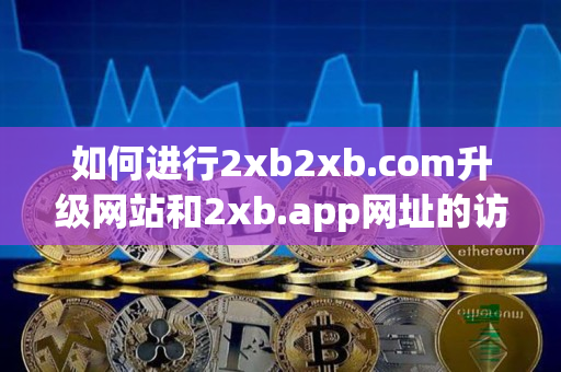 如何进行2xb2xb.com升级网站和2xb.app网址的访问和控制? 如何进行2xb2xb.com升级网站和2xb.app网址的访问和控制?