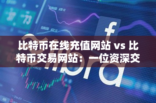 比特币在线充值网站 vs 比特币交易网站:一位资深交易者的指南 比特币在线充值网站 vs 比特币交易网站:一位资深交易者的指南