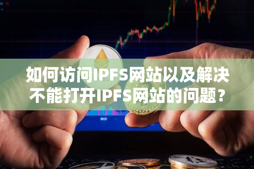 如何访问IPFS网站以及解决不能打开IPFS网站的问题? 如何访问IPFS网站以及解决不能打开IPFS网站的问题?