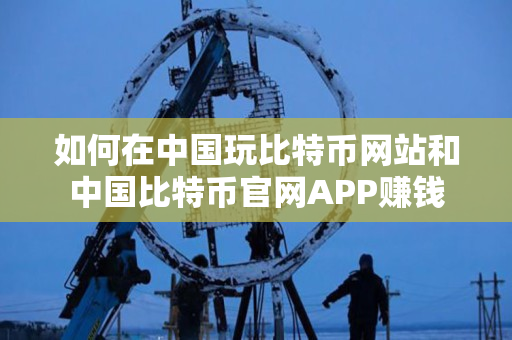 如何在中国玩比特币网站和中国比特币官网APP赚钱