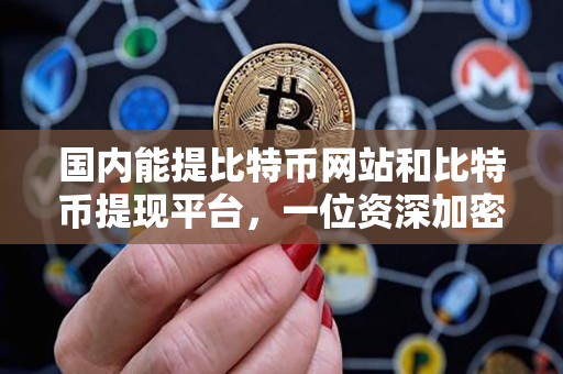 国内能提比特币网站和比特币提现平台,一位资深加密货币交易者的指导 国内能提比特币网站和比特币提现平台,一位资深加密货币交易者的指导
