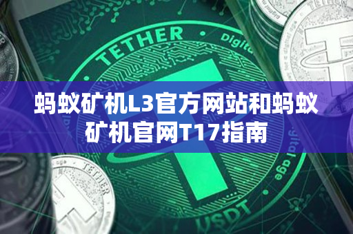 蚂蚁矿机L3官方网站和蚂蚁矿机官网T17指南 蚂蚁矿机L3官方网站和蚂蚁矿机官网T17指南
