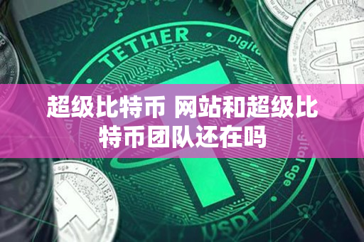 超级比特币 网站和超级比特币团队还在吗 超级比特币 网站和超级比特币团队还在吗