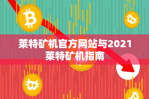 莱特矿机官方网站与2021莱特矿机指南 莱特矿机官方网站与2021莱特矿机指南