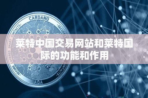 莱特中国交易网站和莱特国际的功能和作用 莱特中国交易网站和莱特国际的功能和作用