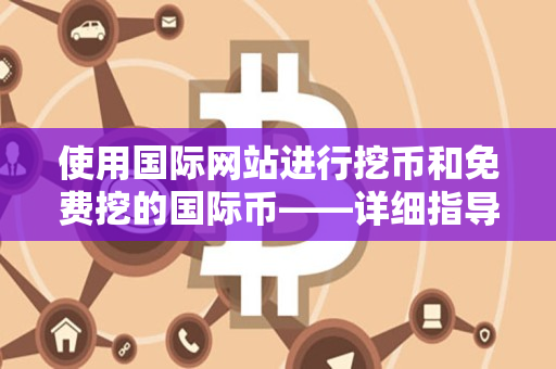 使用国际网站进行挖币和免费挖的国际币——详细指导 使用国际网站进行挖币和免费挖的国际币——详细指导