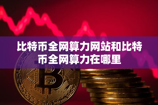 比特币全网算力网站和比特币全网算力在哪里 比特币全网算力网站和比特币全网算力在哪里