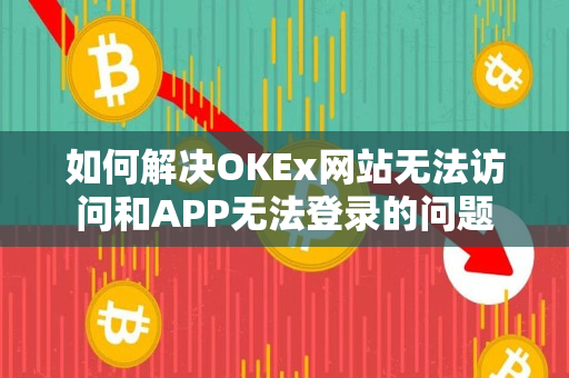 如何解决OKEx网站无法访问和APP无法登录的问题