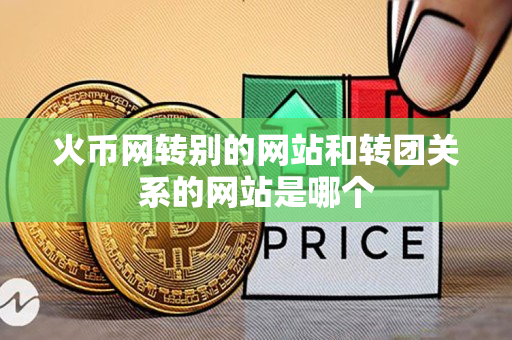 火币网转别的网站和转团关系的网站是哪个