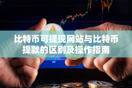 比特币可提现网站与比特币提款的区别及操作指南 比特币可提现网站与比特币提款的区别及操作指南