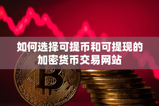 如何选择可提币和可提现的加密货币交易网站 如何选择可提币和可提现的加密货币交易网站