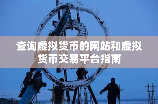 查询虚拟货币的网站和虚拟货币交易平台指南 查询虚拟货币的网站和虚拟货币交易平台指南