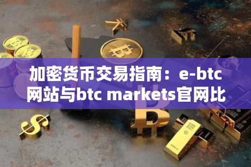 加密货币交易指南：e-btc网站与btc markets官网比较
