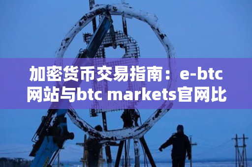 加密货币交易指南:e-btc网站与btc markets官网比较 加密货币交易指南:e-btc网站与btc markets官网比较