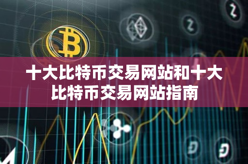 十大比特币交易网站和十大比特币交易网站指南 十大比特币交易网站和十大比特币交易网站指南
