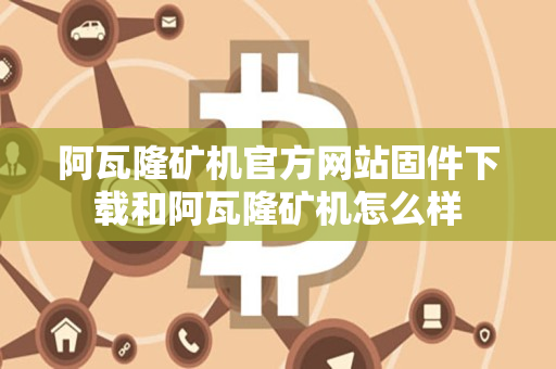 阿瓦隆矿机官方网站固件下载和阿瓦隆矿机怎么样 阿瓦隆矿机官方网站固件下载和阿瓦隆矿机怎么样