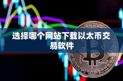 选择哪个网站下载以太币交易软件 选择哪个网站下载以太币交易软件