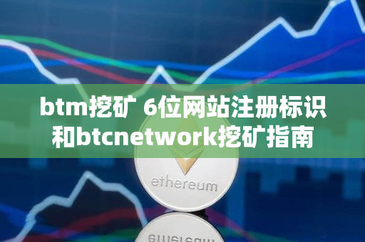 btm挖矿 6位网站注册标识和btcnetwork挖矿指南 btm挖矿 6位网站注册标识和btcnetwork挖矿指南