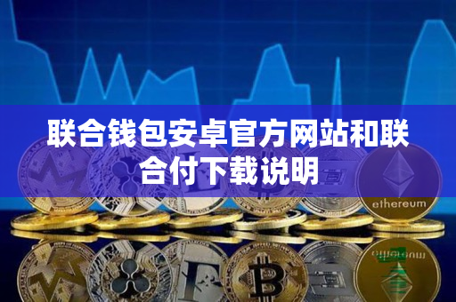 联合钱包安卓官方网站和联合付下载说明 联合钱包安卓官方网站和联合付下载说明