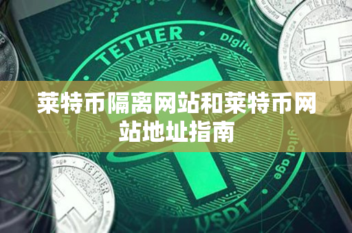莱特币隔离网站和莱特币网站地址指南 莱特币隔离网站和莱特币网站地址指南