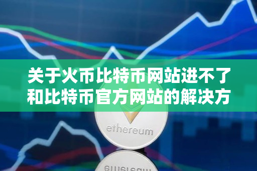 关于火币比特币网站进不了和比特币官方网站的解决方法 关于火币比特币网站进不了和比特币官方网站的解决方法